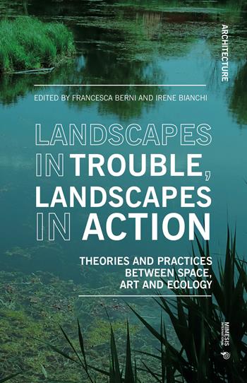 Landscapes in trouble, landscapes in action. Theories and practices between space art and ecology  - Libro Mimesis International 2026, Architecture | libraccio.click