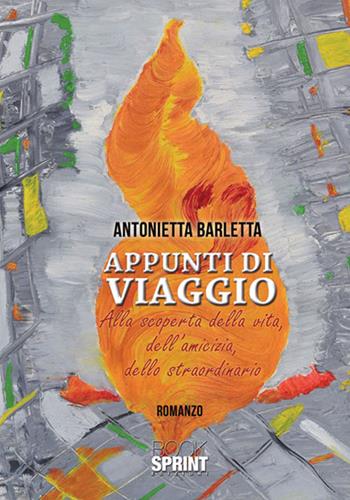 Appunti di viaggio. Alla scoperta della vita, dell'amicizia, dello straordinario - Antonietta Barletta - Libro BooksprintEdizioni 2016 | libraccio.click