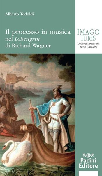 Il processo in musica. Nel «Lohengrin» di Richard Wagner - Alberto M. Tedoldi - Libro Pacini Editore 2017 | libraccio.click