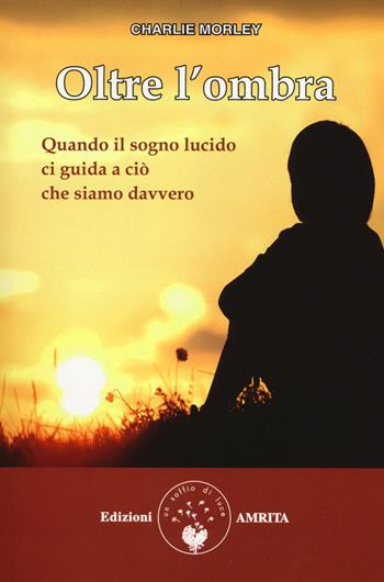 Oltre l'ombra. Quando il sogno lucido ci guida a ciò che siamo davvero - Charlie Morley - Libro Amrita 2018, Sogno lucido | libraccio.click