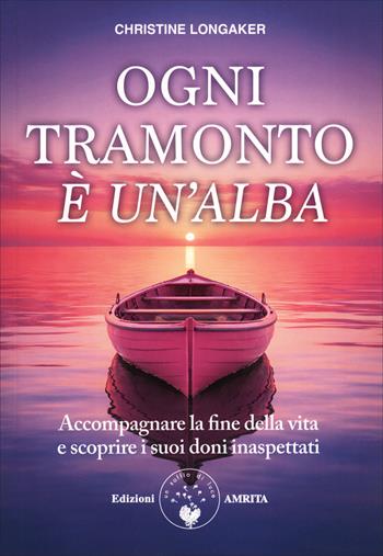 Ogni tramonto è un'alba. Accompagnare la fine della vita e scoprire i suoi doni inaspettati - Christine Longaker - Libro Amrita 2021, Scienza&Compassione | libraccio.click