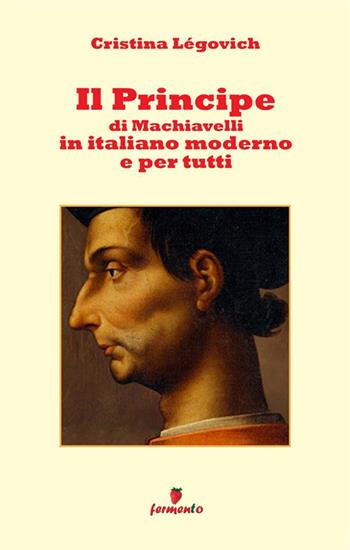 Il principe di Machiavelli in italiano moderno e per tutti. Nuova ediz. - Cristina Légovich - Libro Fermento 2021, Immortali in prosa | libraccio.click