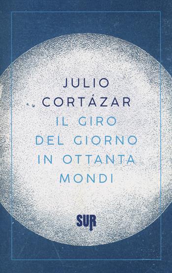 Il giro del giorno in ottanta mondi - Julio Cortázar - Libro Sur 2017, Sur. Nuova serie | libraccio.click