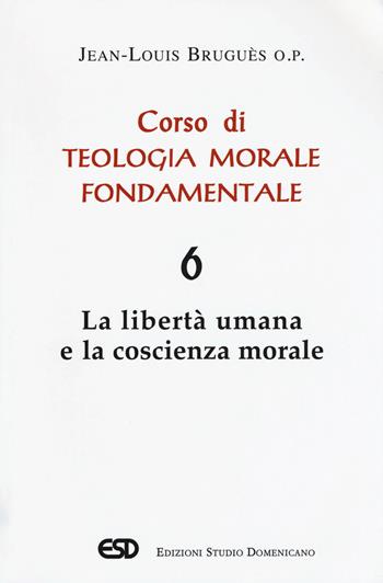 Corso di teologia morale fondamentale. Vol. 6: La libertà umana e la coscienza morale - Jean-Louis Bruguès - Libro ESD-Edizioni Studio Domenicano 2017, Teologia | libraccio.click