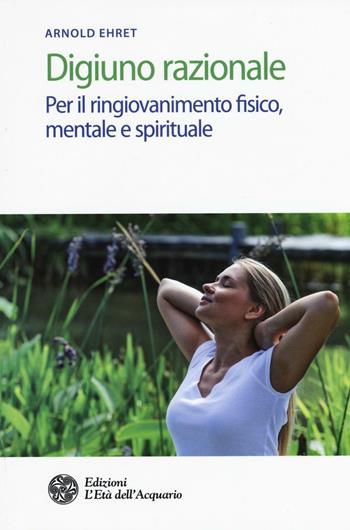 Digiuno razionale. Per il ringiovamento fisico, mentale e spirituale - Arnold Ehret - Libro L'Età dell'Acquario 2017, Salute&benessere | libraccio.click