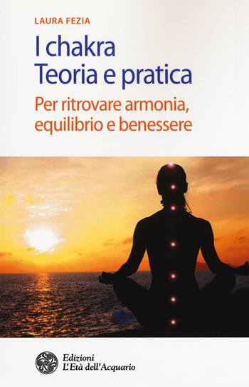 I chakra. Teoria e pratica. Per ritrovare armonia, equilibrio e benessere - Laura Fezia - Libro L'Età dell'Acquario 2017, Salute&benessere | libraccio.click