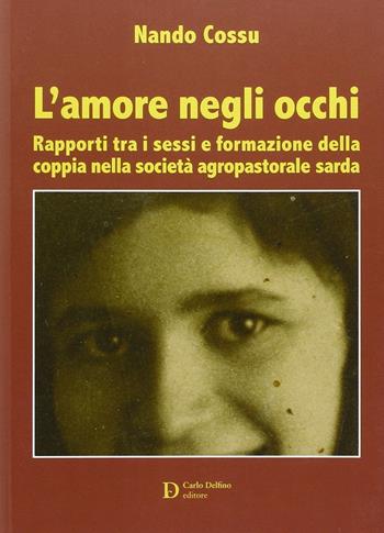 L'amore negli occhi. Rapporti tra i sessi e formazione della coppia nella società agropastorale sarda - Nando Cossu - Libro Carlo Delfino Editore 2014 | libraccio.click