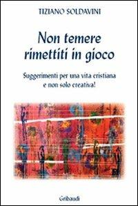 Non temere. Rimettiti in gioco. Suggerimenti per una vita cristiana e non solo creativa! - Tiziano Soldavini - Libro Gribaudi 2008 | libraccio.click