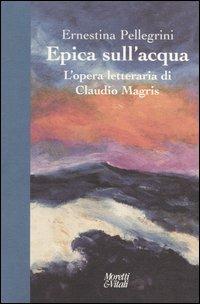 Epica sull'acqua. L'opera letteraria di Claudio Magris - Ernestina Pellegrini - Libro Moretti & Vitali 2003, Andar per storie | libraccio.click