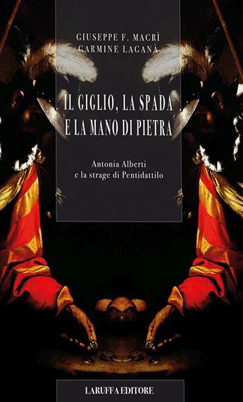 Il giglio, la spada e la mano di pietra. Antonia Alberti e la strage di Pentidattilo - Giuseppe F. Macrì, Carmine Laganà - Libro Laruffa 2023 | libraccio.click