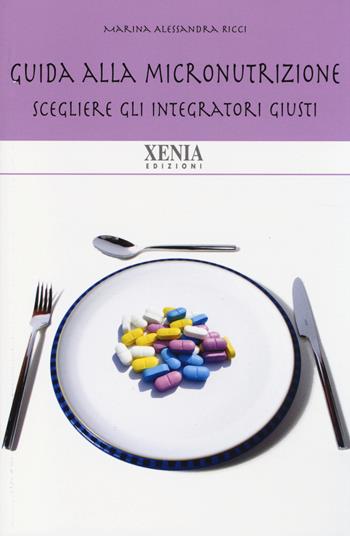 Guida alla micronutrizione. Scegliere gli integratori giusti per stare bene - Marina A. Ricci - Libro Xenia 2014, Biblioteca economica dell'altra scienza | libraccio.click