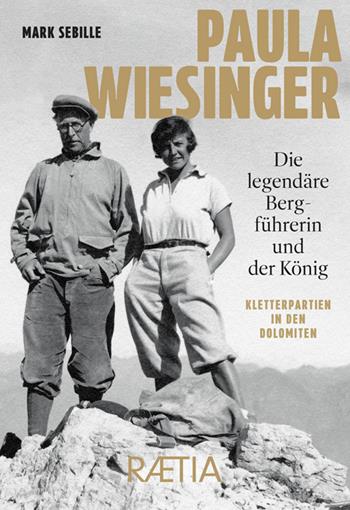 Paula Wiesinger. Die legendäre Bergführerin und der König. Kletterpartien in den Dolomiten - Mark Sebille - Libro Raetia 2025 | libraccio.click