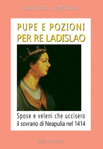 Pupe e pozioni per re Ladislao. Spose e veleni che uccisero il sovrano di Neapulia nel 1414 - Arturo Bascetta, Sabato Cuttrera - Libro ABE 2023, Cronache Regno di Napoli fra 1400 e 1500 | libraccio.click