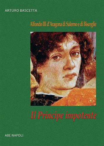 Il principe impotente: Alfonso III d'Aragona di Salerno e di Bisceglie - Arturo Bascetta - Libro ABE 2022, Donne reali e uomini d'arme | libraccio.click
