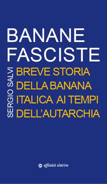 Banane fasciste. Breve storia della banana italica ai tempi dell'autarchia - Sergio Salvi - Libro Affinità Elettive Edizioni 2017, Storia, storie | libraccio.click