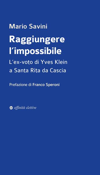 Raggiungere l'impossibile. L'ex-voto di Yves Klein a Santa Rita da Cascia - Mario Savini - Libro Affinità Elettive Edizioni 2022, Varie | libraccio.click