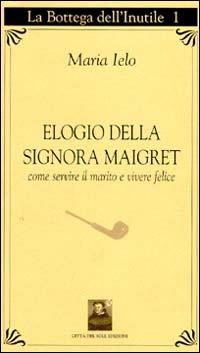 Elogio della signora Maigret. Come servire il marito e vivere felici - Maria Ielo - Libro Città del Sole Edizioni 2004, La bottega dell'inutile | libraccio.click