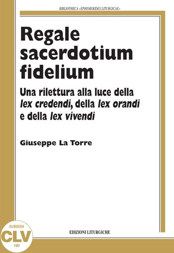 Regale sacerdotium fidelium. Una rilettura alla luce della lex credendi, della lex orandi e della lex vivendi - Giuseppe La Torre - Libro CLV 2019, Bibliotheca Ephemerides Liturgicae. Subsidia | libraccio.click