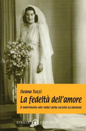 La fedeltà nell'amore. Il matrimonio alle radici della società occidentale - Ileana Tozzi - Libro Effatà Editrice 2003, Scienze del matrimonio | libraccio.click