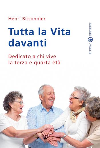 Tutta la vita davanti a noi. Dedicato a chi vive la terza e quarta età - Henri Bissonnier - Libro Effatà Editrice 2010, Res humanae | libraccio.click