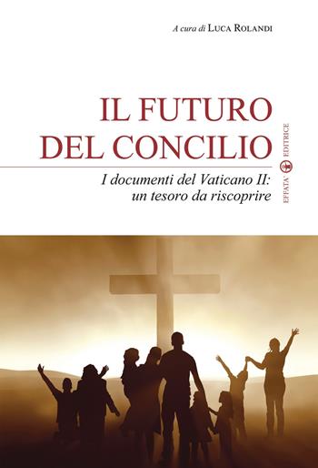 Il futuro del Concilio. I documenti del Vaticano II. Un tesoro da riscoprire  - Libro Effatà Editrice 2012, La fede in dialogo | libraccio.click
