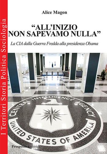 «All'inizio non sapevamo nulla». La CIA dalla guerra fredda alla presidenza Obama - Alice Magon - Libro Prospettiva Editrice 2017, I territori | libraccio.click