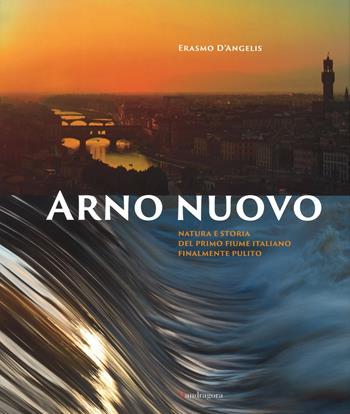 Arno nuovo. Natura e storia del primo fiume italiano finalmente pulito. Ediz. illustrata - Erasmo D'Angelis - Libro Mandragora 2015 | libraccio.click