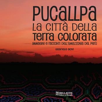 Pucallpa. La città della terra colorata. Immmagini e racconti dell'Amazzonia del Perù - Gabriele Bovi - Libro Bellavite Editore 2014, Storia e tradizioni | libraccio.click