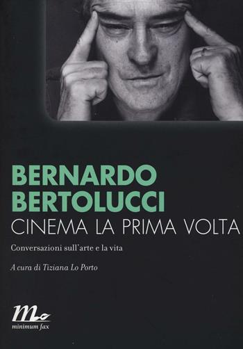 Cinema la prima volta. Conversazioni sull'arte e la vita - Bernardo Bertolucci - Libro Minimum Fax 2016, Minimum Fax cinema. Nuova serie | libraccio.click