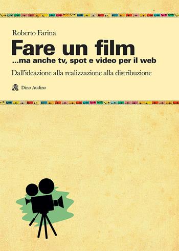Fare un film... ma anche tv, spot e video per il web.. Il racconto del ciclo produttivo di un audiovisivo, dall'ideazione alla realizzazione alla distribuzione - Roberto Farina - Libro Audino 2018, Manuali | libraccio.click