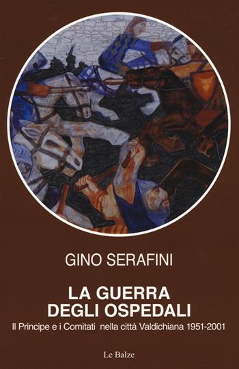 La guerra degli ospedali. Il principe e i comitati nella città Valdichiana 1951-2001 - Gino Serafini - Libro Le Balze 2019 | libraccio.click