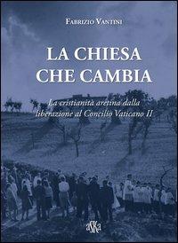 La Chiesa che cambia. La cristianità aretina dalla liberazione al Concilio Vaticano II - Fabrizio Vantini - Libro Aska Edizioni 2013, Saggi, studi e ricerche di storia | libraccio.click