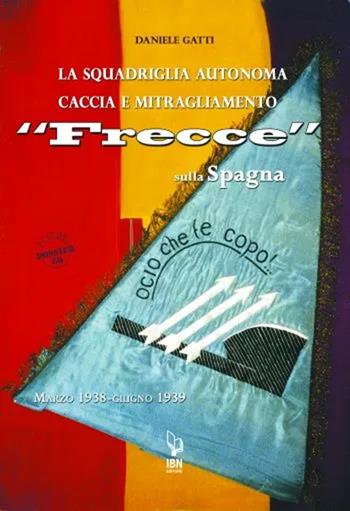 La squadriglia autonoma caccia e Mitragliamento "Frecce" sulla Spagna. Marzo 1938-giugno 1939 - Daniele Gatti - Libro IBN 2022, Aviolibri dossier | libraccio.click