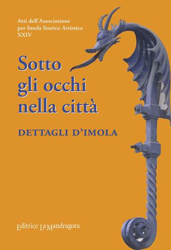 Sotto gli occhi nella città. Dettagli d'Imola  - Libro La Mandragora Editrice 2021, Atti dell'Associazione per Imola Storico Artistica | libraccio.click