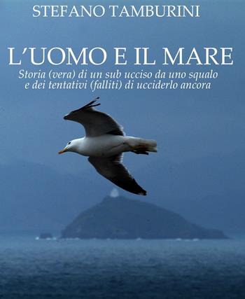 L'uomo e il mare. Storia di un sub ucciso da uno squalo e dei tentativi falliti di ucciderlo ancora - Stefano Tamburini - Libro Il Foglio Letterario Edizioni 2024, Narrativa | libraccio.click