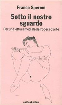 Sotto il nostro sguardo. Per una lettura mediale dell'opera d'arte - Franco Speroni - Libro Costa & Nolan 1996, I turbamenti dell'arte | libraccio.click