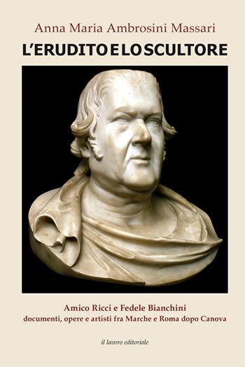 L' erudito e lo scultore. Amico Ricci e Fedele Bianchini, documenti, opere e artisti fra Marche e Roma dopo Canova - Anna Maria Ambrosini Massari - Libro Il Lavoro Editoriale 2018 | libraccio.click