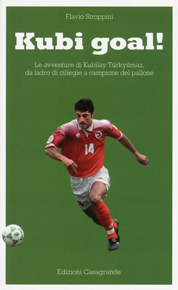 Kubi goal! Le avventure di Kubilay Türkyilmaz, da ladro di ciliege a campione del pallone - Flavio Stroppini - Libro Casagrande 2016 | libraccio.click