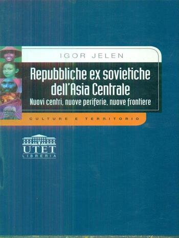 Repubbliche exsovietiche dell'Asia centrale. Nuovi centri, nuove periferie, nuove frontiere - Igor Jelen - Libro UTET Università 2012, Culture e territorio | libraccio.click