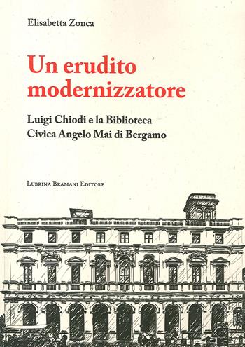 Un erudito modernizzatore. Luigi Chiodi e la Biblioteca Civica Angelo Mai di Bergamo - Elisabetta Zonca - Libro Lubrina Bramani Editore 2019 | libraccio.click