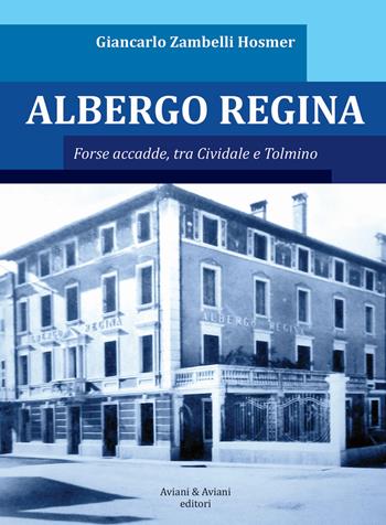 Albergo Regina. Forse accadde, tra Cividale e Tolmino - Giancarlo Zambelli Hosmer - Libro Aviani & Aviani editori 2021 | libraccio.click
