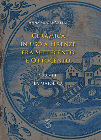 Ceramica in uso a Firenze fra Settecento e Ottocento. Vol. 1: La maiolica - Anna Moore Valeri - Libro All'Insegna del Giglio 2019 | libraccio.click