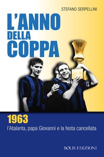 L'anno della coppa. 1963. L’Atalanta, papa Giovanni e la festa cancellata - Stefano Serpellini - Libro Bolis 2023, Storie di sport | libraccio.click
