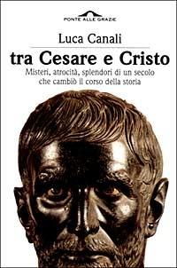 Tra Cesare e Cristo. Misteri, atrocità, splendori di un secolo che cambiò il corso della storia - Luca Canali - Libro Ponte alle Grazie 1999, Laboratorio di storia | libraccio.click