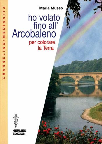 Ho volato fino all'arcobaleno per colorare la terra - Maria Musso - Libro Hermes Edizioni 2000, Channeling. Medianità | libraccio.click