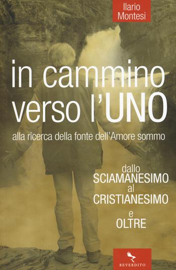 In cammino verso l'Uno. Dallo sciamanesimo al cristianesimo e oltre. Alla ricerca della fonte dell'immenso amore - Ilario Montesi - Libro Reverdito 2015 | libraccio.click