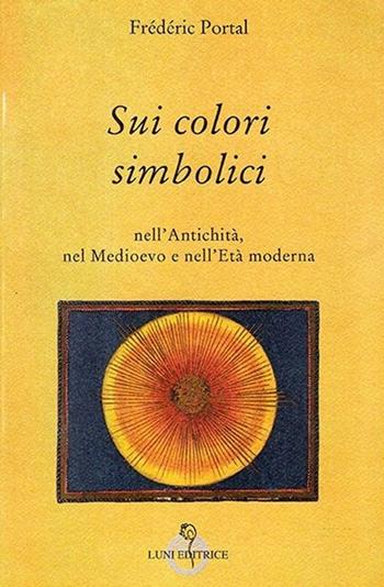 Sui colori simbolici nell'antichità, nel Medioevo e nell'età moderna - Frédéric Portal - Libro Luni Editrice 2013, Grandi pensatori d'Oriente e d'Occidente | libraccio.click