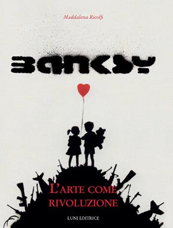 Banksy. L'arte come rivoluzione. Ediz. illustrata - Maddalena Ricolfi - Libro Luni Editrice 2018 | libraccio.click