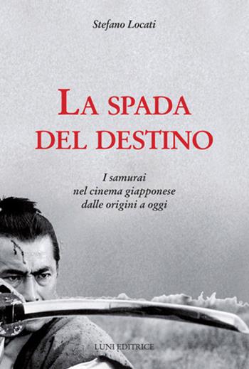 La spada del destino. I samurai nel cinema giapponese dalle origini a oggi - Stefano Locati - Libro Luni Editrice 2018, Sol Levante | libraccio.click