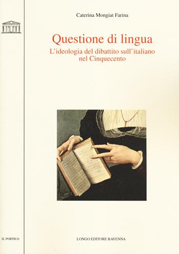 Questione di lingua. L'ideologia del dibattito sull'italiano nel Cinquecento - Caterina Mongiat Farina - Libro Longo Angelo 2014, Il portico. Sez. materiali letterari | libraccio.click